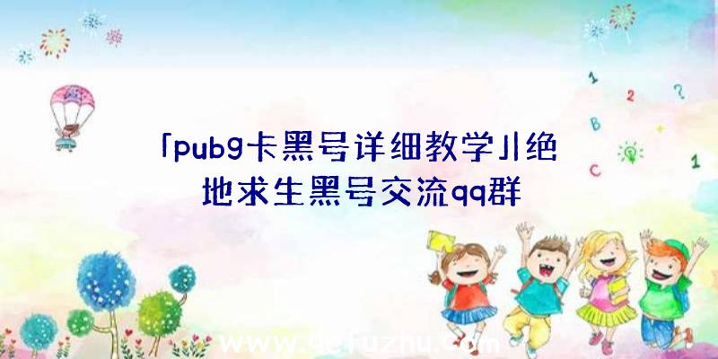 「pubg卡黑号详细教学」|绝地求生黑号交流qq群